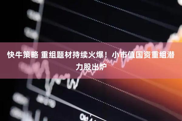 快牛策略 重组题材持续火爆！小市值国资重组潜力股出炉