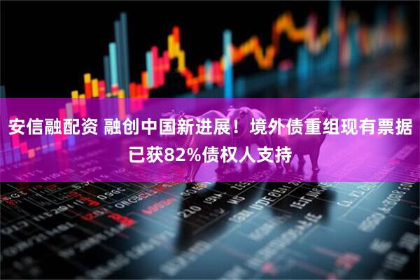 安信融配资 融创中国新进展！境外债重组现有票据已获82%债权人支持