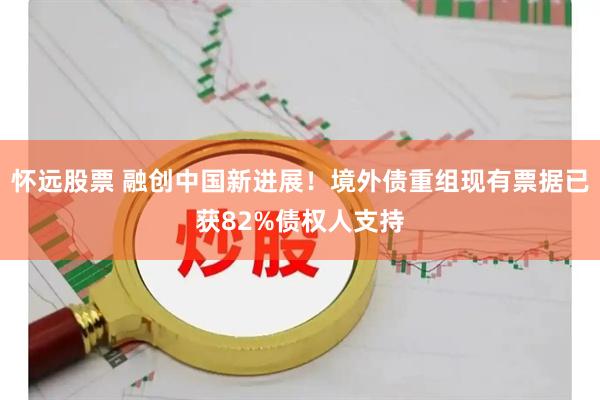 怀远股票 融创中国新进展！境外债重组现有票据已获82%债权人支持