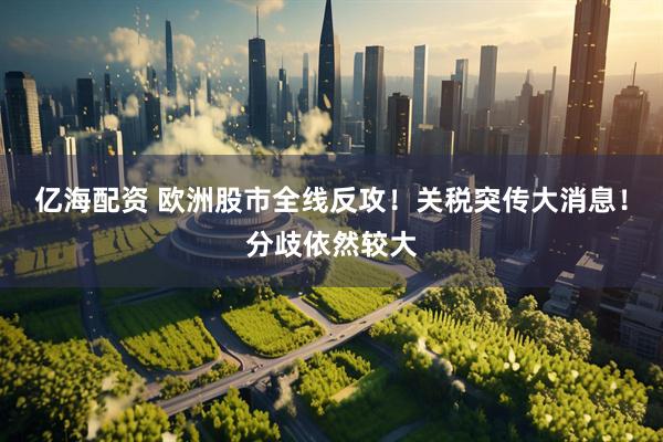 亿海配资 欧洲股市全线反攻！关税突传大消息！分歧依然较大