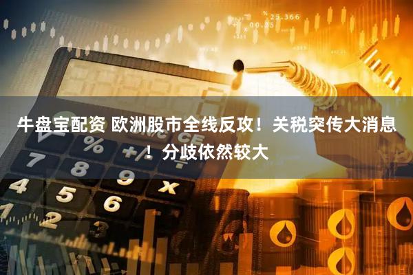 牛盘宝配资 欧洲股市全线反攻！关税突传大消息！分歧依然较大