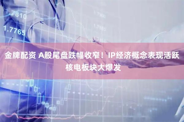 金牌配资 A股尾盘跌幅收窄！IP经济概念表现活跃 核电板块大爆发