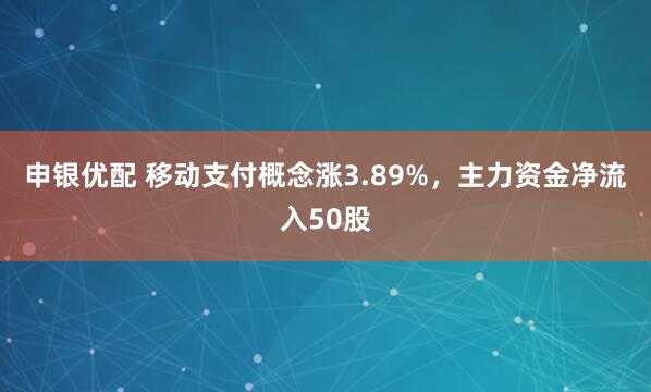 申银优配 移动支付概念涨3.89%，主力资金净流入50股