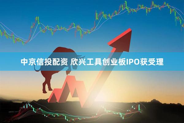 中京信投配资 欣兴工具创业板IPO获受理