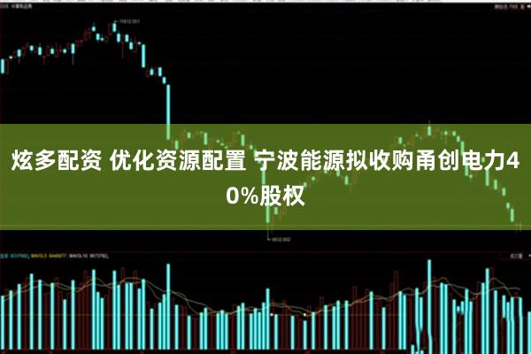 炫多配资 优化资源配置 宁波能源拟收购甬创电力40%股权