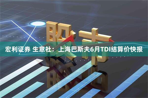 宏利证券 生意社：上海巴斯夫6月TDI结算价快报