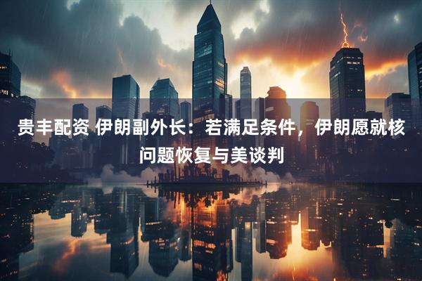 贵丰配资 伊朗副外长：若满足条件，伊朗愿就核问题恢复与美谈判