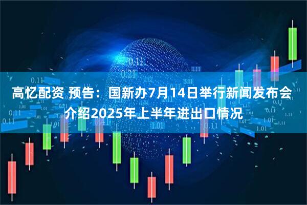 高忆配资 预告：国新办7月14日举行新闻发布会 介绍2025年上半年进出口情况