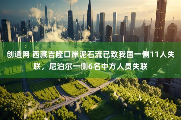 创通网 西藏吉隆口岸泥石流已致我国一侧11人失联，尼泊尔一侧6名中方人员失联