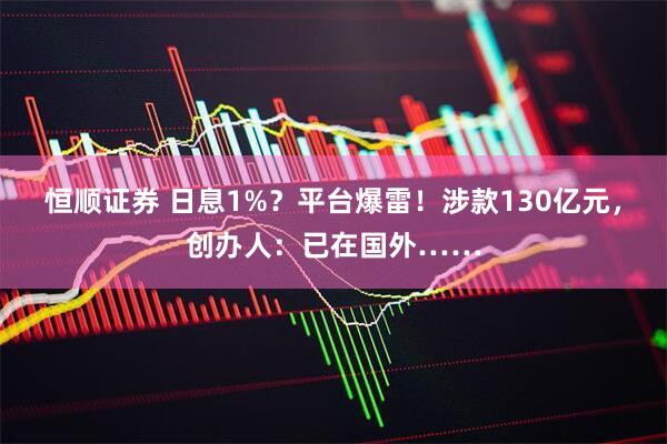 恒顺证券 日息1%？平台爆雷！涉款130亿元，创办人：已在国外……