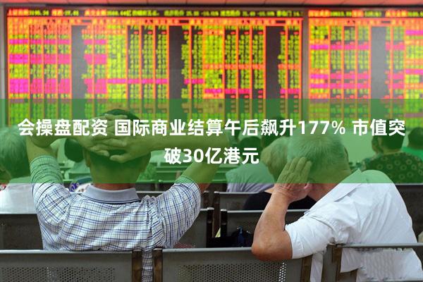 会操盘配资 国际商业结算午后飙升177% 市值突破30亿港元