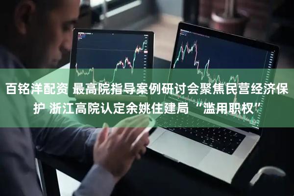 百铭洋配资 最高院指导案例研讨会聚焦民营经济保护 浙江高院认定余姚住建局 “滥用职权”