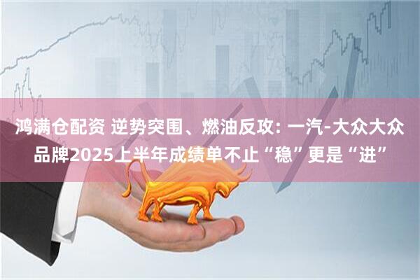 鸿满仓配资 逆势突围、燃油反攻: 一汽-大众大众品牌2025上半年成绩单不止“稳”更是“进”