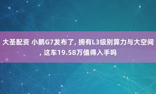 大圣配资 小鹏G7发布了, 拥有L3级别算力与大空间, 这车19.58万值得入手吗