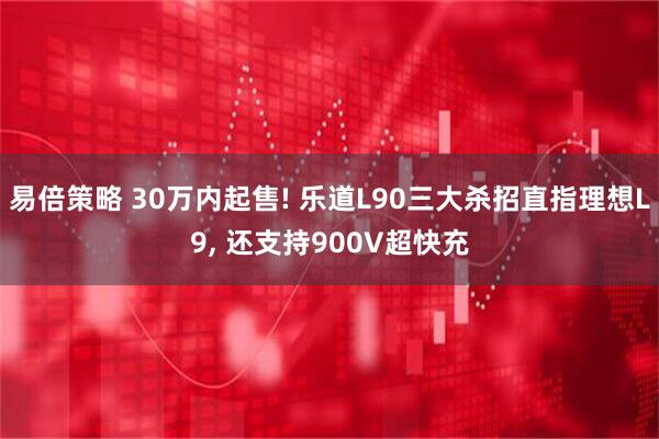 易倍策略 30万内起售! 乐道L90三大杀招直指理想L9, 还支持900V超快充