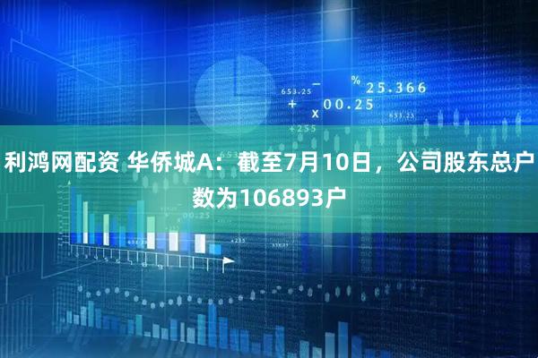 利鸿网配资 华侨城A：截至7月10日，公司股东总户数为106893户