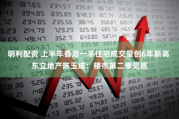 明利配资 上半年香港一手住宅成交量创6年新高 东立地产陈玉成：楼市第二季见底