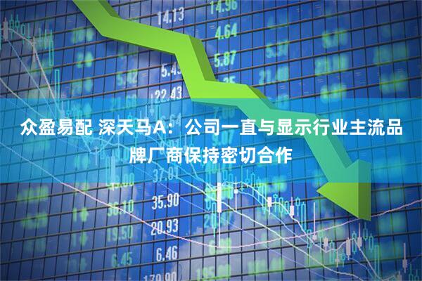 众盈易配 深天马A：公司一直与显示行业主流品牌厂商保持密切合作