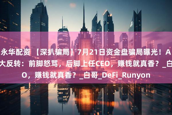 永华配资 【深扒骗局】7月21日资金盘骗局曝光！AIDAv2资金盘骗局大反转：前脚怒骂，后脚上任CEO，赚钱就真香？_白哥_DeFi_Runyon