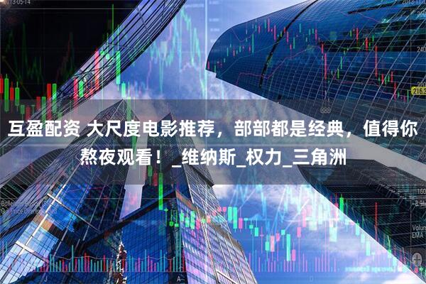 互盈配资 大尺度电影推荐，部部都是经典，值得你熬夜观看！_维纳斯_权力_三角洲