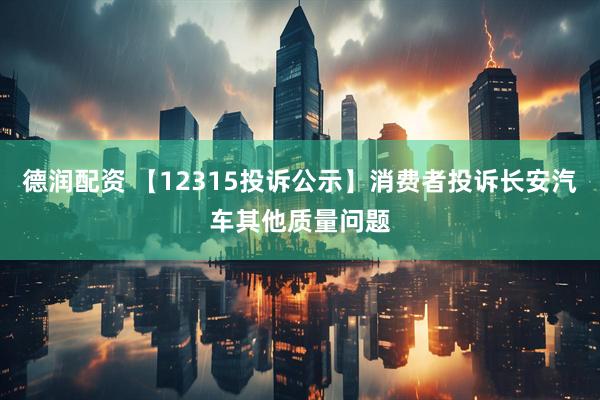 德润配资 【12315投诉公示】消费者投诉长安汽车其他质量问题