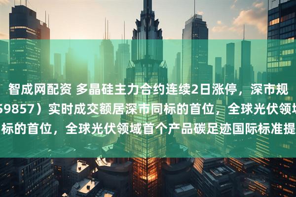 智成网配资 多晶硅主力合约连续2日涨停，深市规模最大的光伏ETF（159857）实时成交额居深市同标的首位，全球光伏领域首个产品碳足迹国际标准提案立项