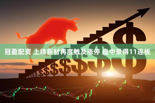 冠盈配资 上纬新材再度触及涨停 盘中录得11连板