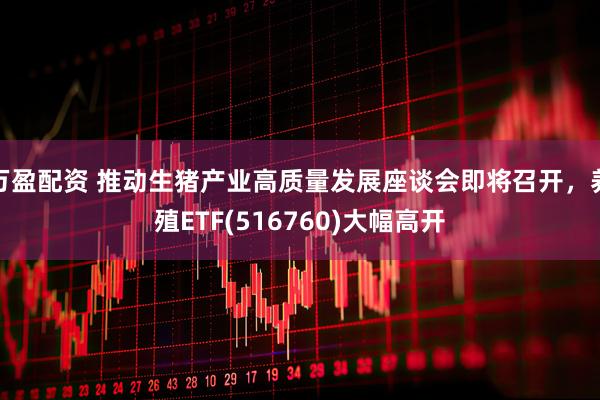 万盈配资 推动生猪产业高质量发展座谈会即将召开，养殖ETF(516760)大幅高开