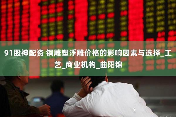 91股神配资 铜雕塑浮雕价格的影响因素与选择_工艺_商业机构_曲阳锦
