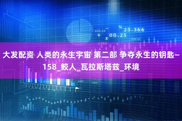大发配资 人类的永生宇宙 第二部 争夺永生的钥匙—158_鲛人_瓦拉斯塔兹_环境