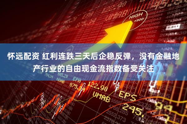 怀远配资 红利连跌三天后企稳反弹，没有金融地产行业的自由现金流指数备受关注