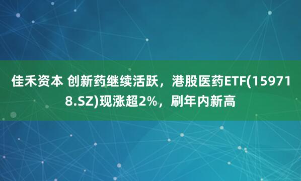佳禾资本 创新药继续活跃，港股医药ETF(159718.SZ)现涨超2%，刷年内新高