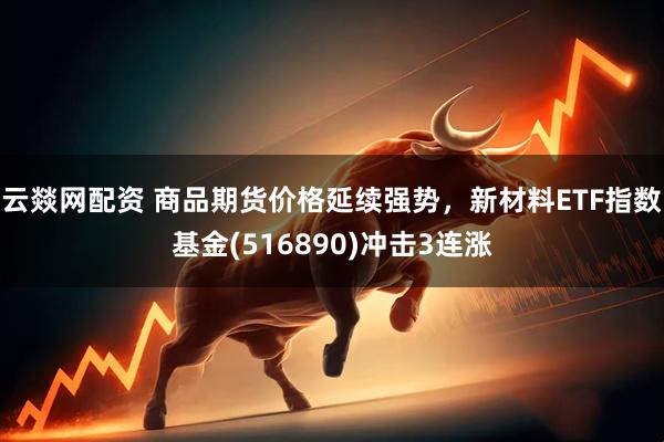 云燚网配资 商品期货价格延续强势，新材料ETF指数基金(516890)冲击3连涨