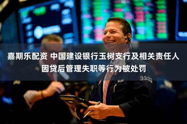 嘉期乐配资 中国建设银行玉树支行及相关责任人因贷后管理失职等行为被处罚