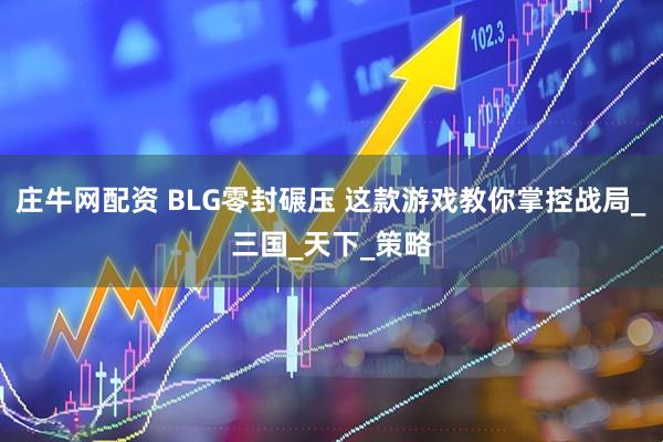 庄牛网配资 BLG零封碾压 这款游戏教你掌控战局_三国_天下_策略