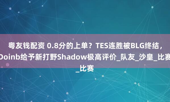 粤友钱配资 0.8分的上单？TES连胜被BLG终结，Doinb给予新打野Shadow极高评价_队友_沙皇_比赛