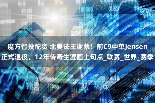 魔方智投配资 北美法王谢幕！前C9中单Jensen正式退役，12年传奇生涯画上句点_联赛_世界_赛季