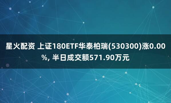 星火配资 上证180ETF华泰柏瑞(530300)涨0.00%, 半日成交额571.90万元