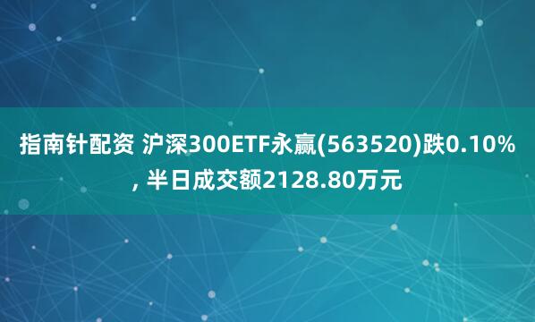指南针配资 沪深300ETF永赢(563520)跌0.10%, 半日成交额2128.80万元