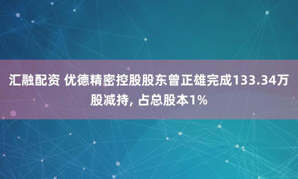 汇融配资 优德精密控股股东曾正雄完成133.34万股减持, 占总股本1%