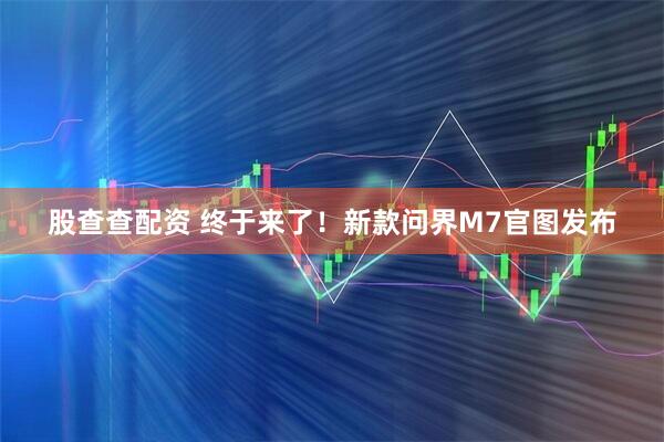 股查查配资 终于来了！新款问界M7官图发布