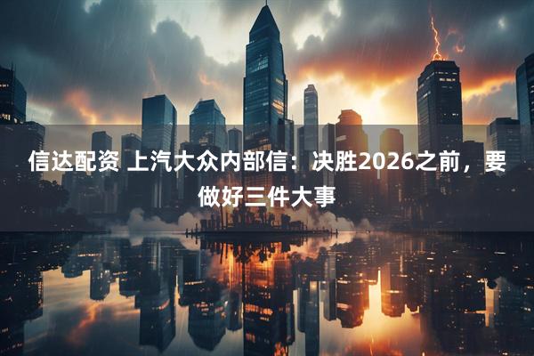 信达配资 上汽大众内部信：决胜2026之前，要做好三件大事