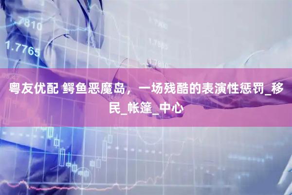 粤友优配 鳄鱼恶魔岛，一场残酷的表演性惩罚_移民_帐篷_中心