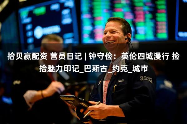 拾贝赢配资 营员日记 | 钟守俭：英伦四城漫行 捡拾魅力印记_巴斯古_约克_城市