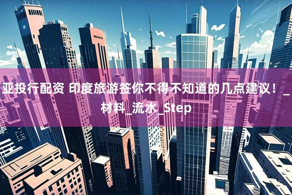 亚投行配资 印度旅游签你不得不知道的几点建议！_材料_流水_Step
