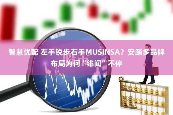 智慧优配 左手锐步右手MUSINSA?安踏多品牌布局为何“绯闻”不停