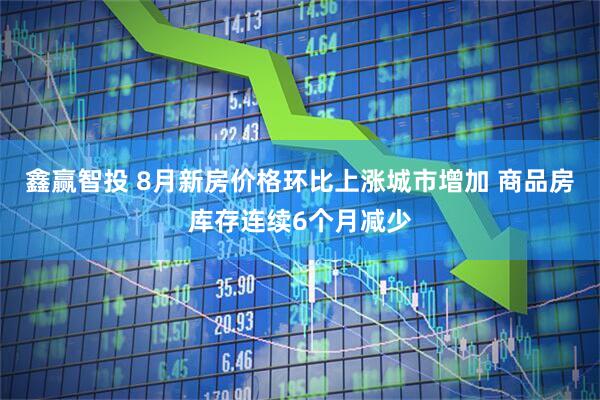 鑫赢智投 8月新房价格环比上涨城市增加 商品房库存连续6个月减少
