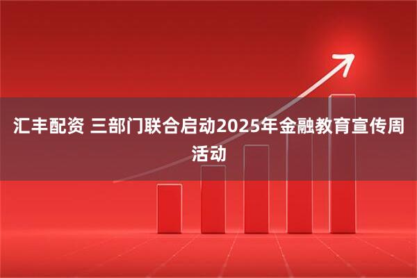 汇丰配资 三部门联合启动2025年金融教育宣传周活动