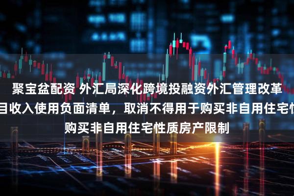 聚宝盆配资 外汇局深化跨境投融资外汇管理改革 缩减资本项目收入使用负面清单，取消不得用于购买非自用住宅性质房产限制