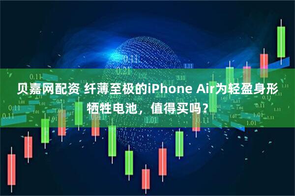 贝嘉网配资 纤薄至极的iPhone Air为轻盈身形牺牲电池，值得买吗？